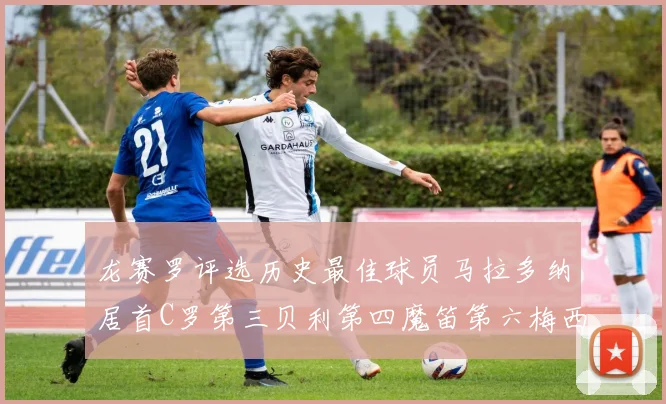 龙赛罗评选历史最佳球员马拉多纳居首C罗第三贝利第四魔笛第六梅西第七