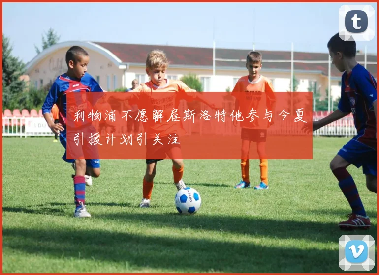 利物浦不愿解雇斯洛特他参与今夏引援计划引关注