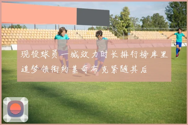 现役球员一城效力时长排行榜库里追梦领衔约基奇布克紧随其后