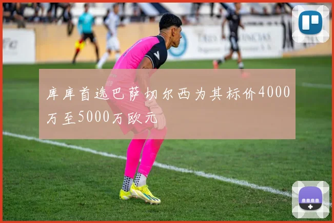 库库首选巴萨切尔西为其标价4000万至5000万欧元