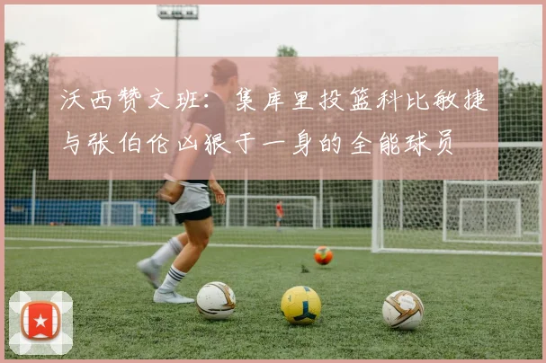 沃西赞文班：集库里投篮科比敏捷与张伯伦凶狠于一身的全能球员