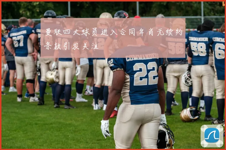 曼联四大球员进入合同年肖无续约条款引发关注
