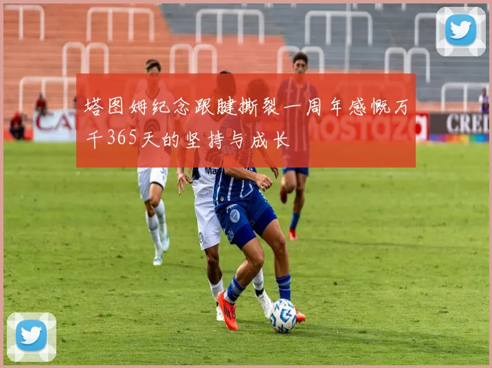塔图姆纪念跟腱撕裂一周年感慨万千365天的坚持与成长