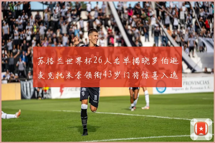 苏格兰世界杯26人名单揭晓罗伯逊麦克托米奈领衔43岁门将惊喜入选