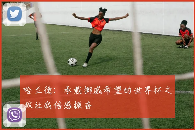 哈兰德：承载挪威希望的世界杯之旅让我倍感振奋