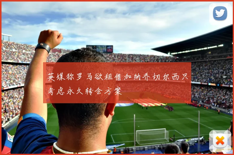 英媒称罗马欲租借加纳乔切尔西只考虑永久转会方案