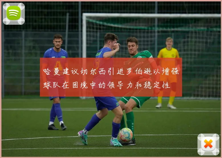 哈曼建议切尔西引进罗伯逊以增强球队在困境中的领导力和稳定性