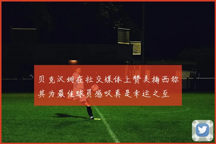 贝克汉姆在社交媒体上赞美梅西称其为最佳球员感叹真是幸运之至